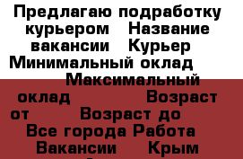 Предлагаю подработку курьером › Название вакансии ­ Курьер › Минимальный оклад ­ 3 000 › Максимальный оклад ­ 25 000 › Возраст от ­ 18 › Возраст до ­ 40 - Все города Работа » Вакансии   . Крым,Алушта